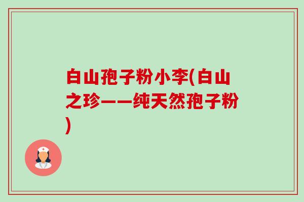 白山孢子粉小李(白山之珍——纯天然孢子粉)-第1张图片-卓越灵芝孢子粉 白山孢子粉小李(白山之珍——纯天然孢子粉)-第1张图片-卓越灵芝孢子粉