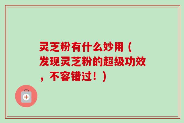 灵芝粉有什么妙用 (发现灵芝粉的超级功效,不容错过!)-第1张图片-卓越灵芝孢子粉 灵芝粉有什么妙用 (发现灵芝粉的超级功效,不容错过!)-第1张图片-卓越灵芝孢子粉