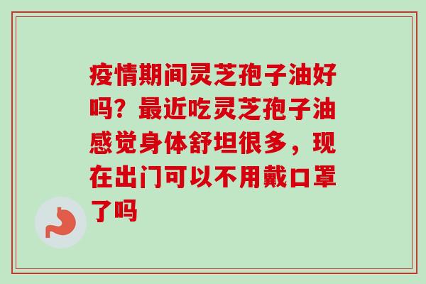 疫情期间灵芝孢子油好吗?最近吃灵芝孢子油感觉身体舒坦很多,现在出门可以不用戴口罩了吗-第1张图片-卓越灵芝孢子粉 疫情期间灵芝孢子油好吗?最近吃灵芝孢子油感觉身体舒坦很多,现在出门可以不用戴口罩了吗-第1张图片-卓越灵芝孢子粉