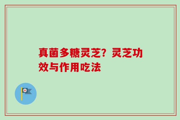 真菌多糖灵芝?灵芝功效与作用吃法-第1张图片-卓越灵芝孢子粉 真菌多糖灵芝?灵芝功效与作用吃法-第1张图片-卓越灵芝孢子粉