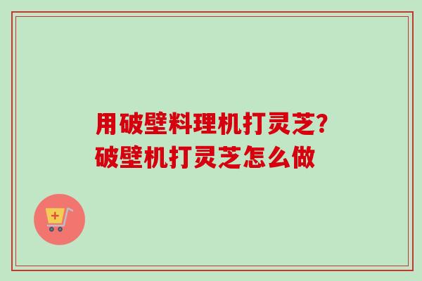 用破壁料理机打灵芝？破壁机打灵芝怎么做-第1张图片-卓越灵芝孢子粉