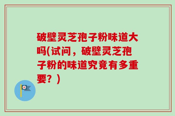 破壁灵芝孢子粉味道大吗(试问,破壁灵芝孢子粉的味道究竟有多重要?)-第1张图片-卓越灵芝孢子粉 破壁灵芝孢子粉味道大吗(试问,破壁灵芝孢子粉的味道究竟有多重要?)-第1张图片-卓越灵芝孢子粉