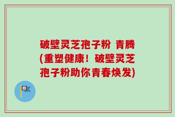 破壁灵芝孢子粉 青腾(重塑健康！破壁灵芝孢子粉助你青春焕发)-第1张图片-卓越灵芝孢子粉