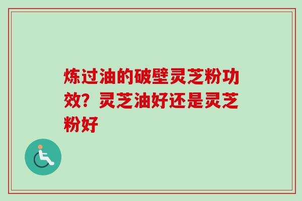 炼过油的破壁灵芝粉功效?灵芝油好还是灵芝粉好-第1张图片-卓越灵芝孢子粉 炼过油的破壁灵芝粉功效?灵芝油好还是灵芝粉好-第1张图片-卓越灵芝孢子粉