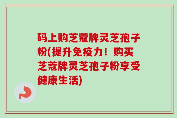 码上购芝蔻牌灵芝孢子粉(提升免疫力!购买芝蔻牌灵芝孢子粉享受健康生活)-第1张图片-卓越灵芝孢子粉 码上购芝蔻牌灵芝孢子粉(提升免疫力!购买芝蔻牌灵芝孢子粉享受健康生活)-第1张图片-卓越灵芝孢子粉