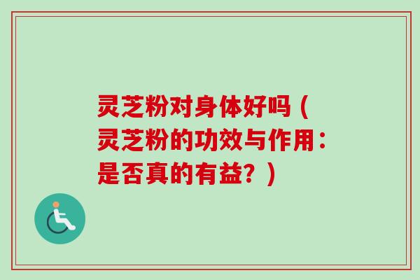 灵芝粉对身体好吗 (灵芝粉的功效与作用:是否真的有益?)-第1张图片-卓越灵芝孢子粉 灵芝粉对身体好吗 (灵芝粉的功效与作用:是否真的有益?)-第1张图片-卓越灵芝孢子粉
