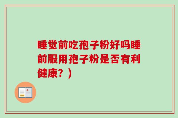 睡觉前吃孢子粉好吗睡前服用孢子粉是否有利健康？)-第1张图片-卓越灵芝孢子粉