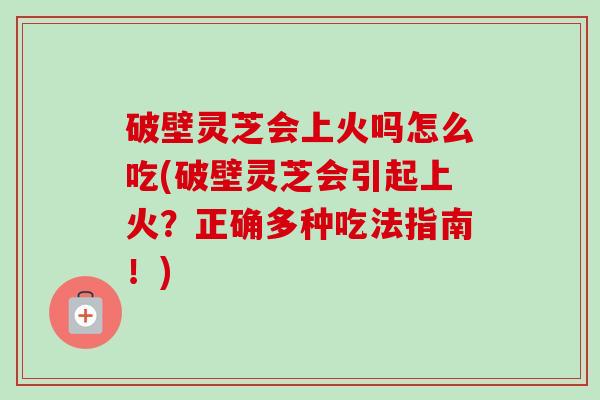 破壁灵芝会上火吗怎么吃(破壁灵芝会引起上火？正确多种吃法指南！)-第1张图片-卓越灵芝孢子粉