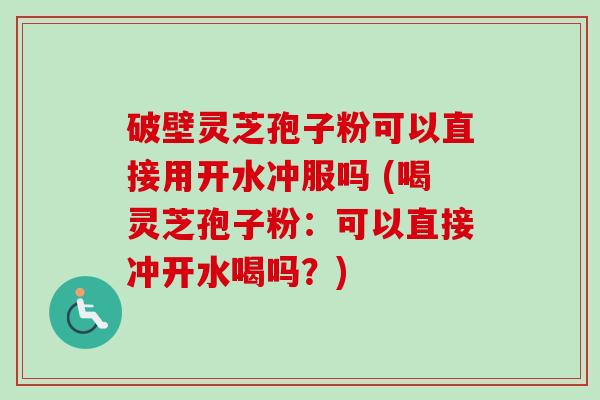 破壁灵芝孢子粉可以直接用开水冲服吗 (喝灵芝孢子粉:可以直接冲开水喝吗?)-第1张图片-卓越灵芝孢子粉 破壁灵芝孢子粉可以直接用开水冲服吗 (喝灵芝孢子粉:可以直接冲开水喝吗?)-第1张图片-卓越灵芝孢子粉
