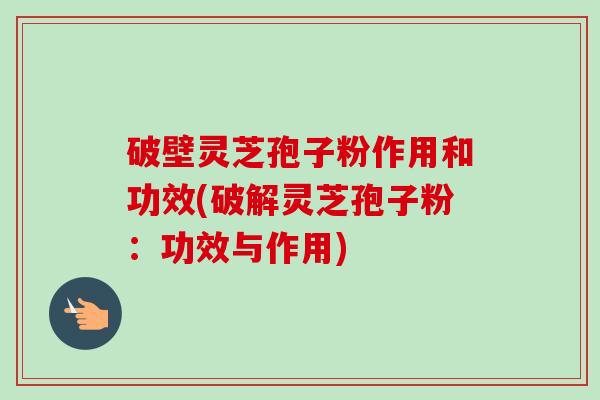 破壁灵芝孢子粉作用和功效(破解灵芝孢子粉：功效与作用)-第1张图片-卓越灵芝孢子粉