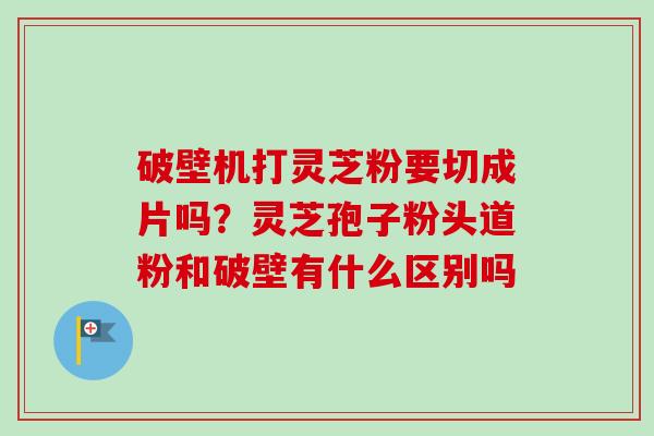 破壁机打灵芝粉要切成片吗?灵芝孢子粉头道粉和破壁有什么区别吗-第1张图片-卓越灵芝孢子粉 破壁机打灵芝粉要切成片吗?灵芝孢子粉头道粉和破壁有什么区别吗-第1张图片-卓越灵芝孢子粉