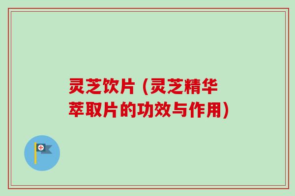 灵芝饮片 (灵芝精华萃取片的功效与作用)-第1张图片-卓越灵芝孢子粉