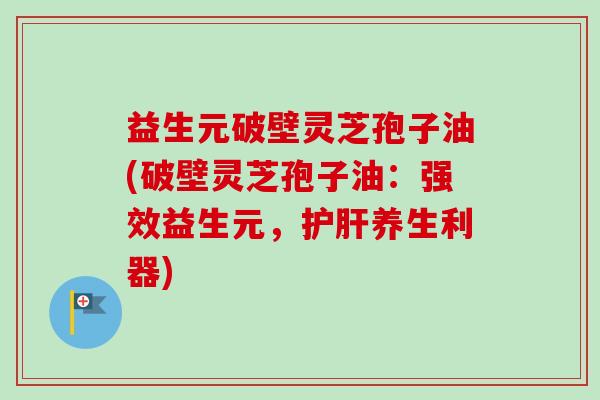益生元破壁灵芝孢子油(破壁灵芝孢子油:强效益生元,护肝养生利器)-第1张图片-卓越灵芝孢子粉 益生元破壁灵芝孢子油(破壁灵芝孢子油:强效益生元,护肝养生利器)-第1张图片-卓越灵芝孢子粉