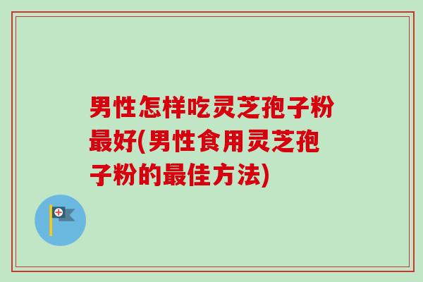 男性怎样吃灵芝孢子粉最好(男性食用灵芝孢子粉的最佳方法)-第1张图片-卓越灵芝孢子粉