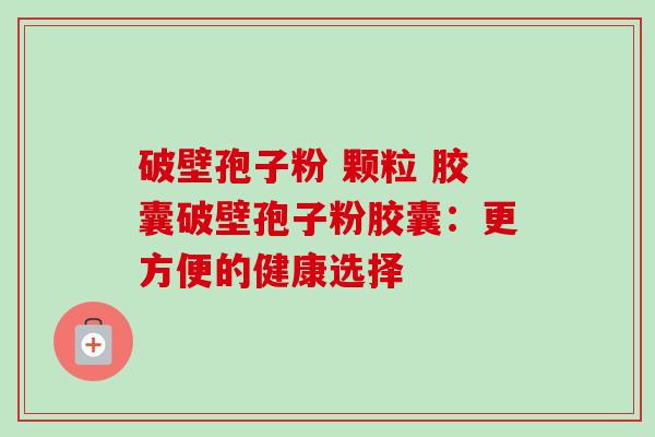 破壁孢子粉 颗粒 胶囊破壁孢子粉胶囊:更方便的健康选择-第1张图片-卓越灵芝孢子粉 破壁孢子粉 颗粒 胶囊破壁孢子粉胶囊:更方便的健康选择-第1张图片-卓越灵芝孢子粉