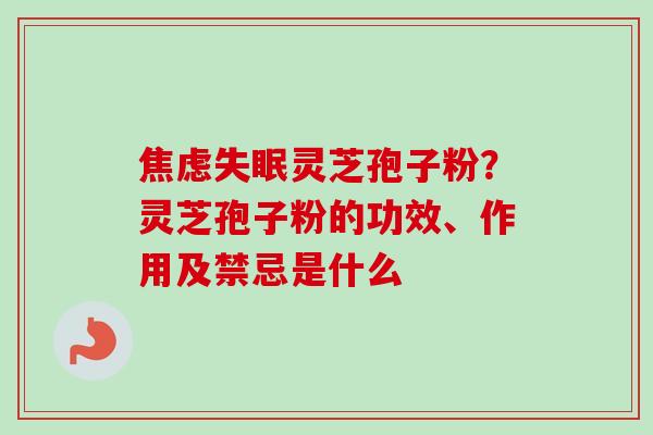 焦虑失眠灵芝孢子粉？灵芝孢子粉的功效、作用及禁忌是什么-第1张图片-卓越灵芝孢子粉