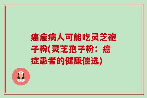 癌症病人可能吃灵芝孢子粉(灵芝孢子粉：癌症患者的健康佳选)-第1张图片-卓越灵芝孢子粉