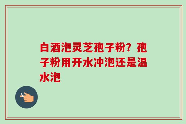 白酒泡灵芝孢子粉?孢子粉用开水冲泡还是温水泡-第1张图片-卓越灵芝孢子粉 白酒泡灵芝孢子粉?孢子粉用开水冲泡还是温水泡-第1张图片-卓越灵芝孢子粉