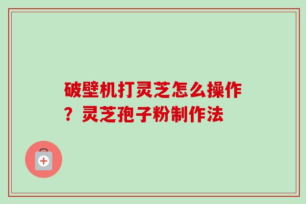 破壁机打灵芝怎么操作?灵芝孢子粉制作法-第1张图片-卓越灵芝孢子粉 破壁机打灵芝怎么操作?灵芝孢子粉制作法-第1张图片-卓越灵芝孢子粉