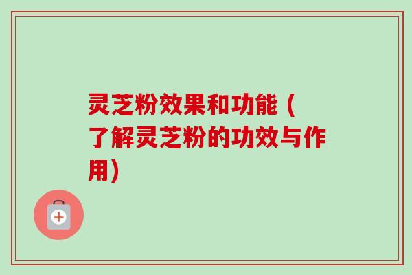 灵芝粉效果和功能 (了解灵芝粉的功效与作用)-第1张图片-卓越灵芝孢子粉 灵芝粉效果和功能 (了解灵芝粉的功效与作用)-第1张图片-卓越灵芝孢子粉
