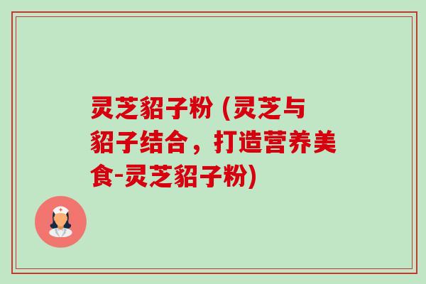 灵芝貂子粉 (灵芝与貂子结合,打造营养美食-灵芝貂子粉)-第1张图片-卓越灵芝孢子粉 灵芝貂子粉 (灵芝与貂子结合,打造营养美食-灵芝貂子粉)-第1张图片-卓越灵芝孢子粉