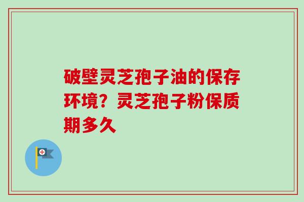 破壁灵芝孢子油的保存环境?灵芝孢子粉保质期多久-第1张图片-卓越灵芝孢子粉 破壁灵芝孢子油的保存环境?灵芝孢子粉保质期多久-第1张图片-卓越灵芝孢子粉