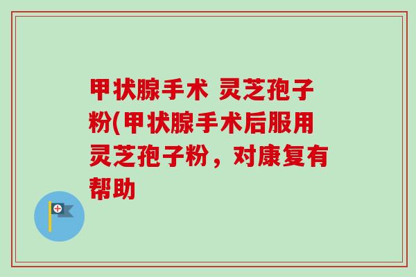甲状腺手术 灵芝孢子粉(甲状腺手术后服用灵芝孢子粉,对康复有帮助-第1张图片-卓越灵芝孢子粉 甲状腺手术 灵芝孢子粉(甲状腺手术后服用灵芝孢子粉,对康复有帮助-第1张图片-卓越灵芝孢子粉