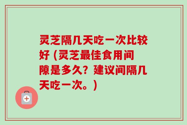 灵芝隔几天吃一次比较好 (灵芝最佳食用间隙是多久？建议间隔几天吃一次。)-第1张图片-卓越灵芝孢子粉