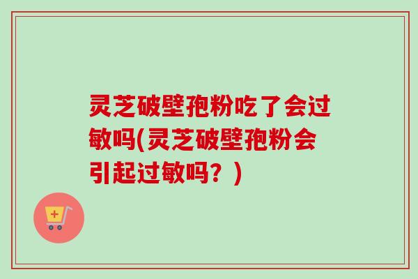 灵芝破壁孢粉吃了会过敏吗(灵芝破壁孢粉会引起过敏吗？)-第1张图片-卓越灵芝孢子粉