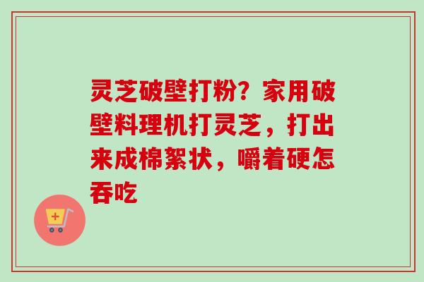 灵芝破壁打粉?家用破壁料理机打灵芝,打出来成棉絮状,嚼着硬怎吞吃-第1张图片-卓越灵芝孢子粉 灵芝破壁打粉?家用破壁料理机打灵芝,打出来成棉絮状,嚼着硬怎吞吃-第1张图片-卓越灵芝孢子粉