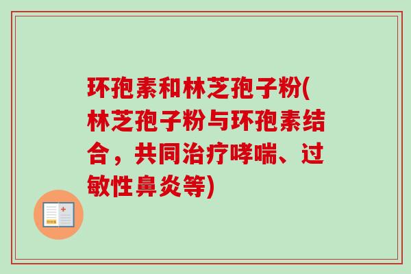 环孢素和林芝孢子粉(林芝孢子粉与环孢素结合,共同治疗哮喘、过敏性鼻炎等)-第1张图片-卓越灵芝孢子粉 环孢素和林芝孢子粉(林芝孢子粉与环孢素结合,共同治疗哮喘、过敏性鼻炎等)-第1张图片-卓越灵芝孢子粉
