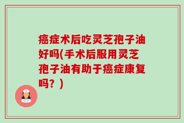 癌症术后吃灵芝孢子油好吗(手术后服用灵芝孢子油有助于癌症康复吗?)-第1张图片-卓越灵芝孢子粉 癌症术后吃灵芝孢子油好吗(手术后服用灵芝孢子油有助于癌症康复吗?)-第1张图片-卓越灵芝孢子粉