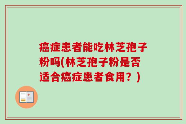 癌症患者能吃林芝孢子粉吗(林芝孢子粉是否适合癌症患者食用?)-第1张图片-卓越灵芝孢子粉 癌症患者能吃林芝孢子粉吗(林芝孢子粉是否适合癌症患者食用?)-第1张图片-卓越灵芝孢子粉