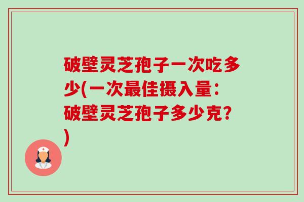 破壁灵芝孢子一次吃多少(一次最佳摄入量：破壁灵芝孢子多少克？)-第1张图片-卓越灵芝孢子粉