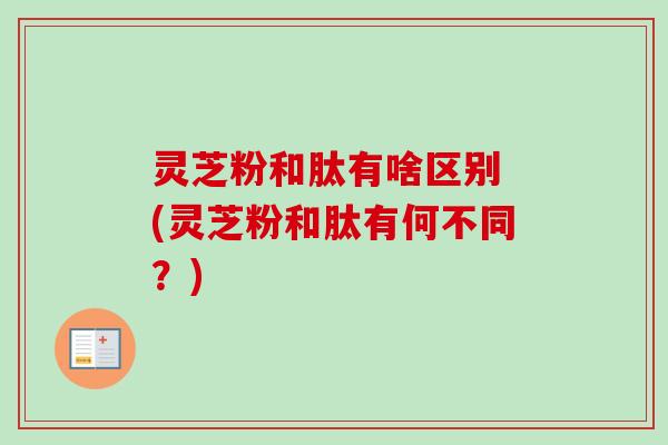 灵芝粉和肽有啥区别 (灵芝粉和肽有何不同?)-第1张图片-卓越灵芝孢子粉 灵芝粉和肽有啥区别 (灵芝粉和肽有何不同?)-第1张图片-卓越灵芝孢子粉