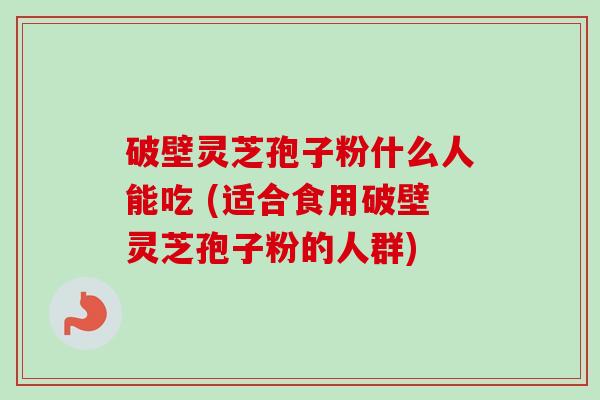 破壁灵芝孢子粉什么人能吃 (适合食用破壁灵芝孢子粉的人群)-第1张图片-卓越灵芝孢子粉