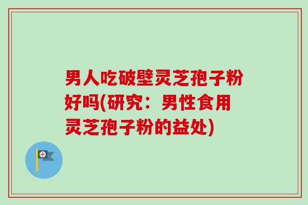 男人吃破壁灵芝孢子粉好吗(研究：男性食用灵芝孢子粉的益处)-第1张图片-卓越灵芝孢子粉