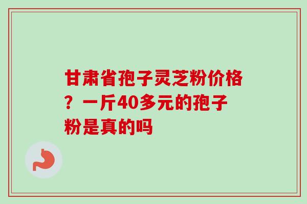 甘肃省孢子灵芝粉价格?一斤40多元的孢子粉是真的吗-第1张图片-卓越灵芝孢子粉 甘肃省孢子灵芝粉价格?一斤40多元的孢子粉是真的吗-第1张图片-卓越灵芝孢子粉