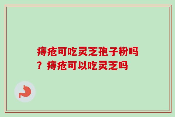 痔疮可吃灵芝孢子粉吗?痔疮可以吃灵芝吗-第1张图片-卓越灵芝孢子粉 痔疮可吃灵芝孢子粉吗?痔疮可以吃灵芝吗-第1张图片-卓越灵芝孢子粉