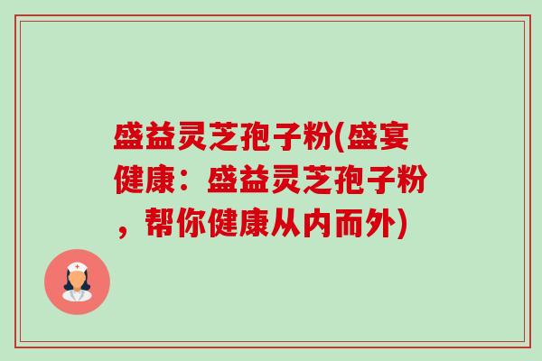 盛益灵芝孢子粉(盛宴健康：盛益灵芝孢子粉，帮你健康从内而外)-第1张图片-卓越灵芝孢子粉