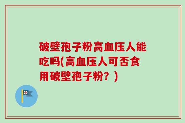 破壁孢子粉高血压人能吃吗(高血压人可否食用破壁孢子粉?)-第1张图片-卓越灵芝孢子粉 破壁孢子粉高血压人能吃吗(高血压人可否食用破壁孢子粉?)-第1张图片-卓越灵芝孢子粉