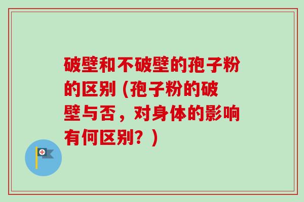 破壁和不破壁的孢子粉的区别 (孢子粉的破壁与否,对身体的影响有何区别?)-第1张图片-卓越灵芝孢子粉 破壁和不破壁的孢子粉的区别 (孢子粉的破壁与否,对身体的影响有何区别?)-第1张图片-卓越灵芝孢子粉