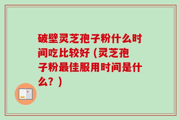 破壁灵芝孢子粉什么时间吃比较好 (灵芝孢子粉最佳服用时间是什么？)-第1张图片-卓越灵芝孢子粉