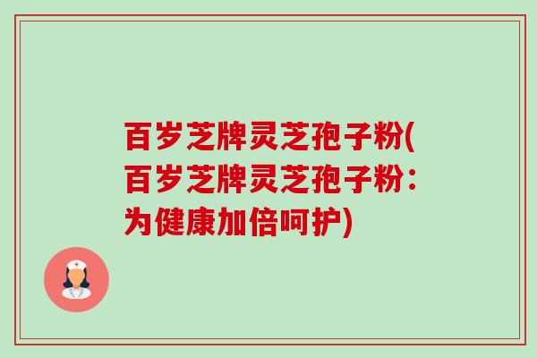 百岁芝牌灵芝孢子粉(百岁芝牌灵芝孢子粉:为健康加倍呵护)-第1张图片-卓越灵芝孢子粉 百岁芝牌灵芝孢子粉(百岁芝牌灵芝孢子粉:为健康加倍呵护)-第1张图片-卓越灵芝孢子粉