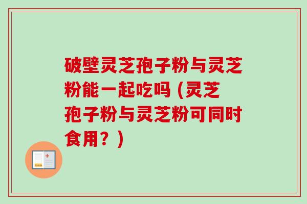 破壁灵芝孢子粉与灵芝粉能一起吃吗 (灵芝孢子粉与灵芝粉可同时食用?)-第1张图片-卓越灵芝孢子粉 破壁灵芝孢子粉与灵芝粉能一起吃吗 (灵芝孢子粉与灵芝粉可同时食用?)-第1张图片-卓越灵芝孢子粉