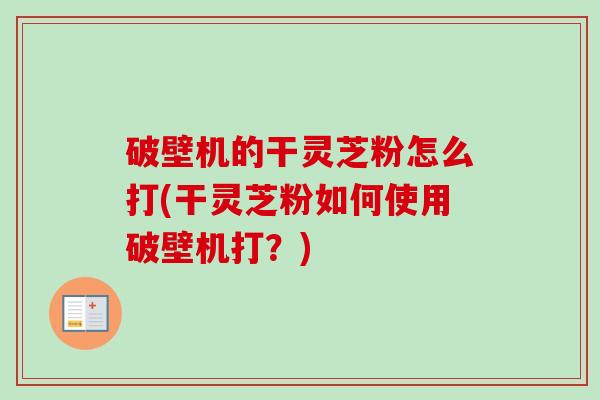 破壁机的干灵芝粉怎么打(干灵芝粉如何使用破壁机打？)-第1张图片-卓越灵芝孢子粉