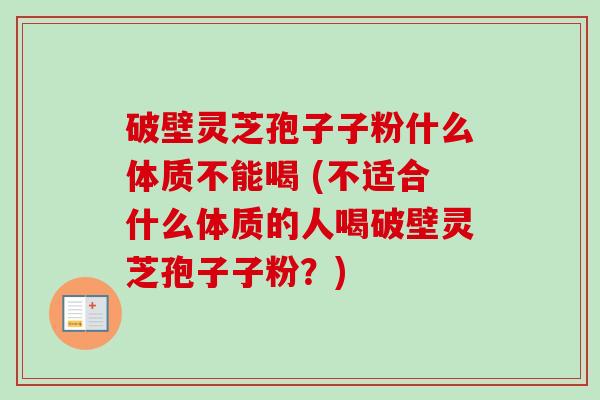 破壁灵芝孢子子粉什么体质不能喝 (不适合什么体质的人喝破壁灵芝孢子子粉?)-第1张图片-卓越灵芝孢子粉 破壁灵芝孢子子粉什么体质不能喝 (不适合什么体质的人喝破壁灵芝孢子子粉?)-第1张图片-卓越灵芝孢子粉