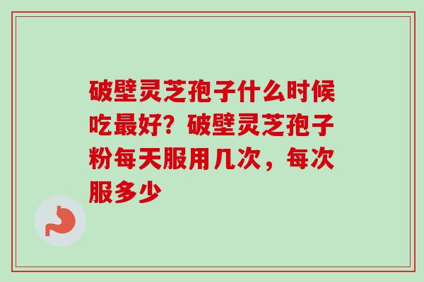 破壁灵芝孢子什么时候吃最好?破壁灵芝孢子粉每天服用几次,每次服多少-第1张图片-卓越灵芝孢子粉 破壁灵芝孢子什么时候吃最好?破壁灵芝孢子粉每天服用几次,每次服多少-第1张图片-卓越灵芝孢子粉