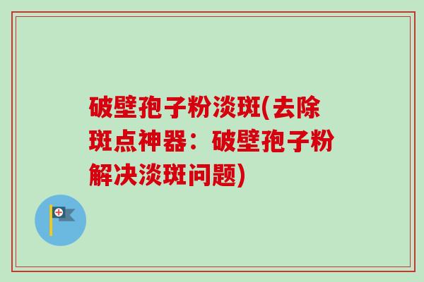 破壁孢子粉淡斑(去除斑点神器：破壁孢子粉解决淡斑问题)-第1张图片-卓越灵芝孢子粉