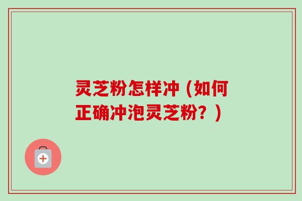 灵芝粉怎样冲 (如何正确冲泡灵芝粉?)-第1张图片-卓越灵芝孢子粉 灵芝粉怎样冲 (如何正确冲泡灵芝粉?)-第1张图片-卓越灵芝孢子粉